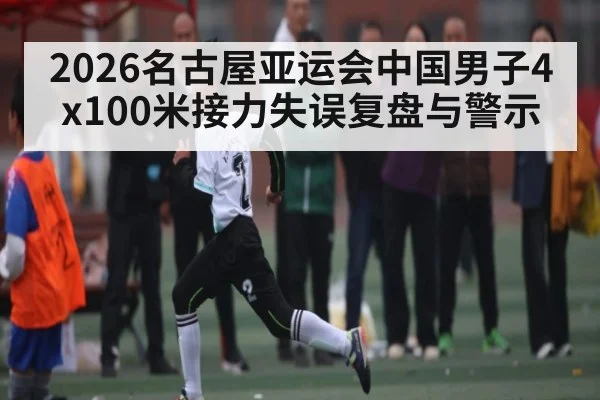 2026名古屋亚运会中国男子4x100米接力失误复盘与警示
