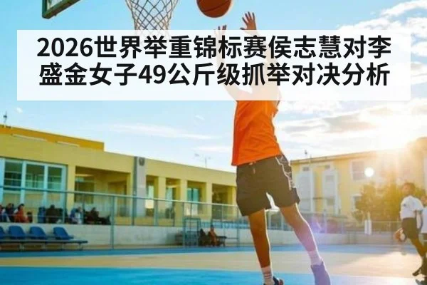 2026世界举重锦标赛侯志慧对李盛金女子49公斤级抓举对决分析