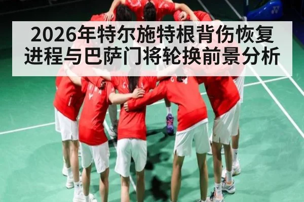 2026年特尔施特根背伤恢复进程与巴萨门将轮换前景分析