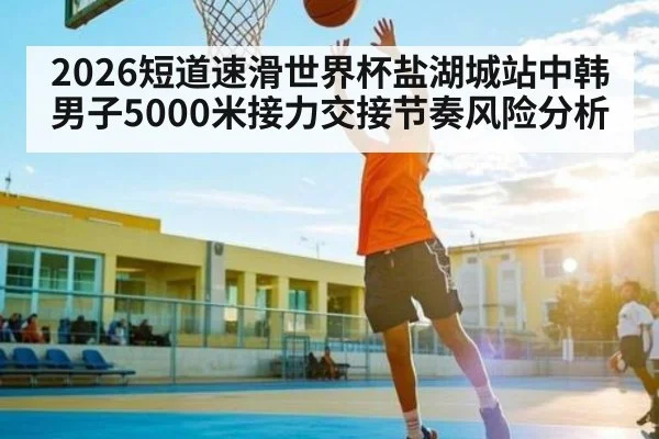 2026短道速滑世界杯盐湖城站中韩男子5000米接力交接节奏风险分析